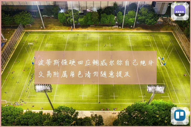 波蒂斯强硬回应鲍威尔称自己绝非交易附属角色请勿随意提及