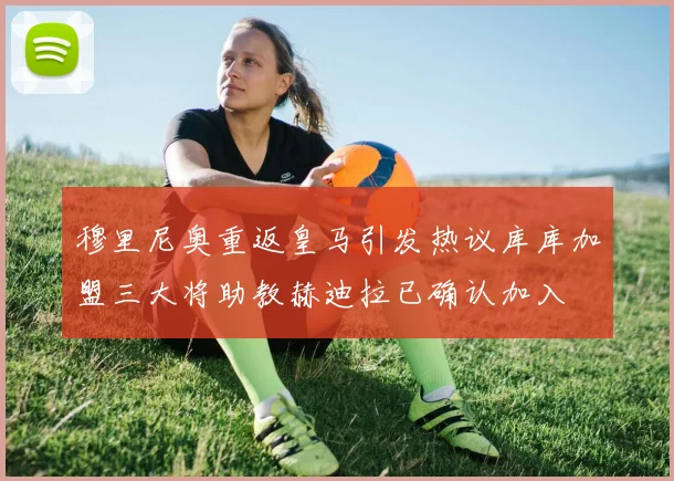 穆里尼奥重返皇马引发热议库库加盟三大将助教赫迪拉已确认加入