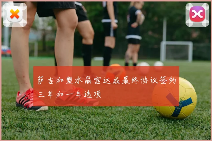 萨吉加盟水晶宫达成最终协议签约三年加一年选项