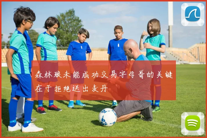 森林狼未能成功交易字母哥的关键在于拒绝送出麦丹
