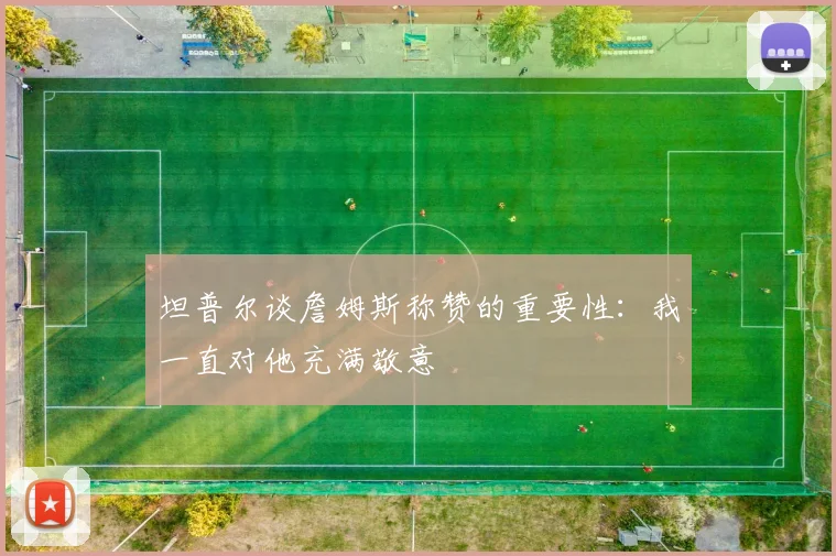 坦普尔谈詹姆斯称赞的重要性：我一直对他充满敬意