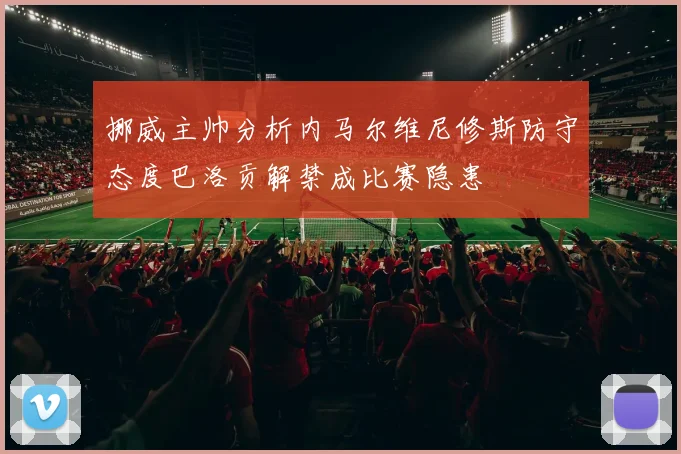 挪威主帅分析内马尔维尼修斯防守态度巴洛贡解禁成比赛隐患