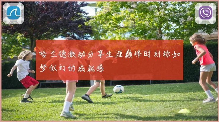 哈兰德激动分享生涯巅峰时刻称如梦似幻的成就感