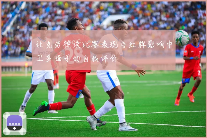 让克劳德谈比赛表现与红牌影响中卫多面手的自我评价