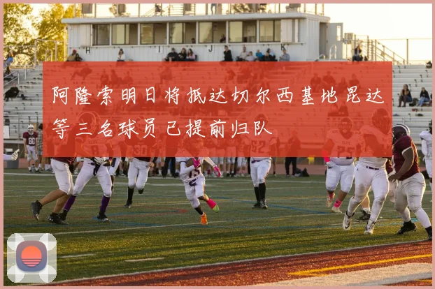 阿隆索明日将抵达切尔西基地昆达等三名球员已提前归队