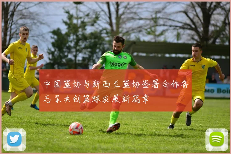 中国篮协与新西兰篮协签署合作备忘录共创篮球发展新篇章
