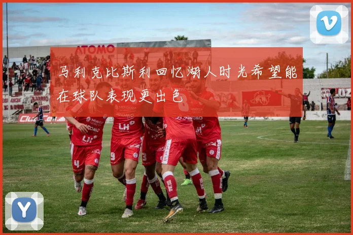 马利克比斯利回忆湖人时光希望能在球队表现更出色