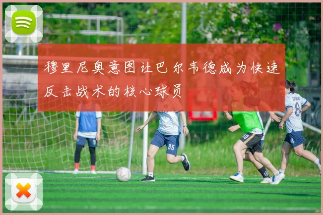 穆里尼奥意图让巴尔韦德成为快速反击战术的核心球员