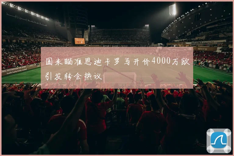 国米瞄准恩迪卡罗马开价4000万欧引发转会热议